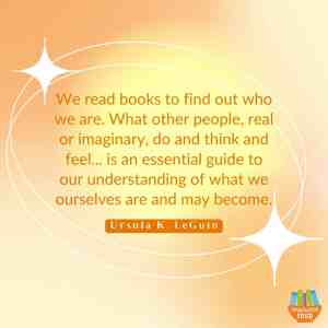 We read books to find out who we are. What other people, real or imaginary, do and thin and feel...is an essential guide to our understanding of what we ourselves are and may become. Ursula K. LeGuin