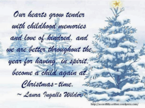 Our hearts grow tender with childhood memories and love of kindred, and we are better throughout the year for having, in spirit, become a child again at Christmas-time...Laura Ingalls Wilder
