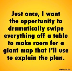 Just once, I want the opportunity to dramatically swipe everything off a table to make room for a giant map that I'll use to explain the plan.