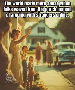 The world made more sense when folks waved from the porch instead of arguing with strangers online. 